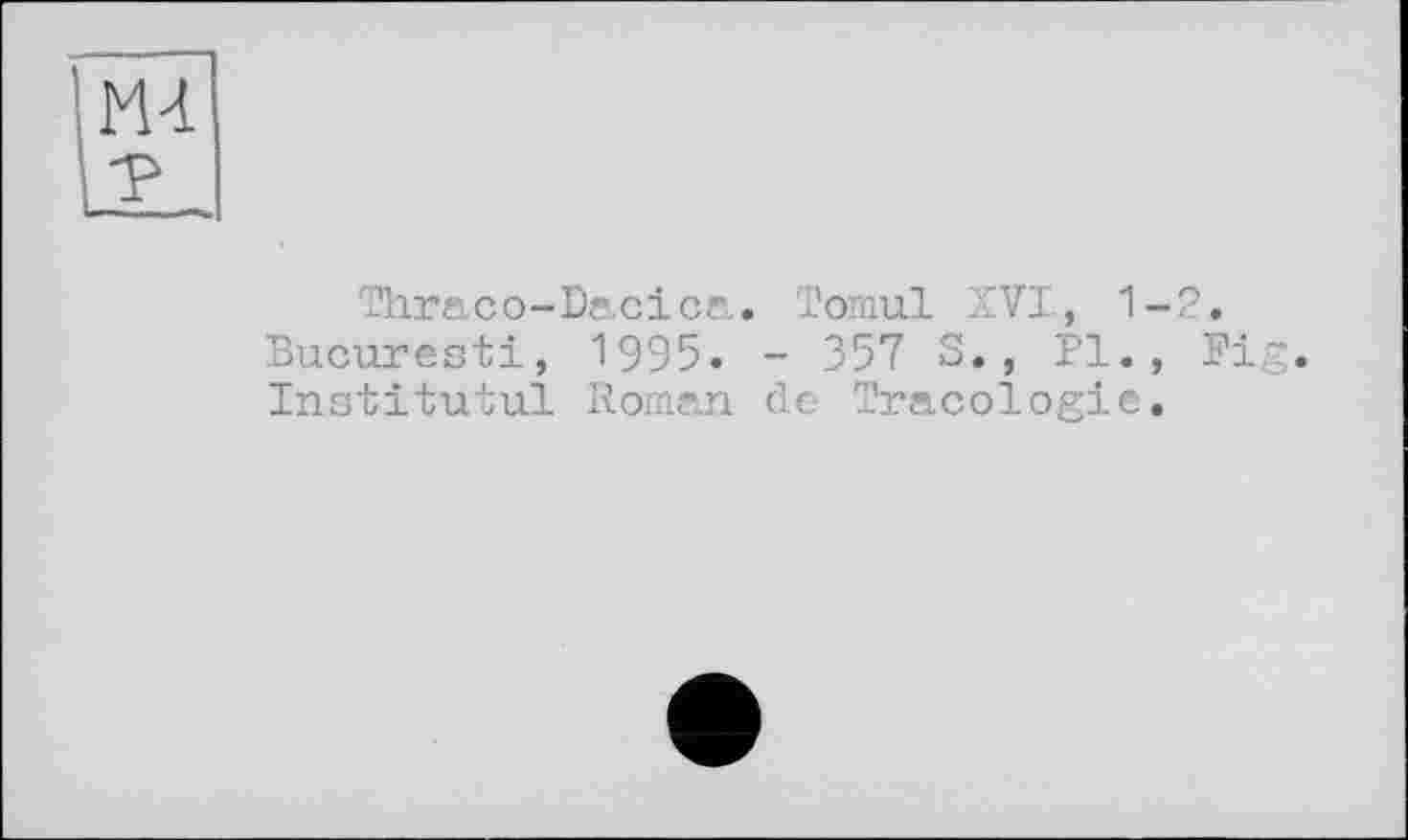 ﻿Thraco-Dacica. Tomul XVI, 1 Bucuresti, 1995. - 357 S., PI. Institutul Roman de Tracologie